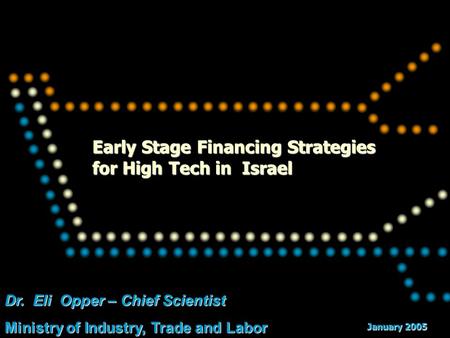 Dr. Eli Opper – Chief Scientist Ministry of Industry, Trade and Labor Early Stage Financing Strategies for High Tech in Israel January 2005.