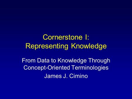 Cornerstone I: Representing Knowledge From Data to Knowledge Through Concept-Oriented Terminologies James J. Cimino.