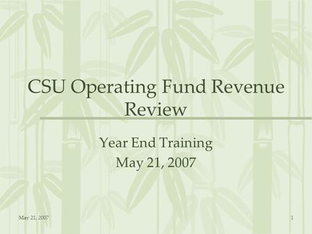 May 21, 20071 CSU Operating Fund Revenue Review Year End Training May 21, 2007.