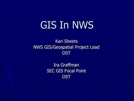 GIS In NWS Kari Sheets NWS GIS/Geospatial Project Lead OST Ira Graffman SEC GIS Focal Point OST.