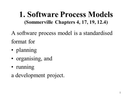 1. Software Process Models (Sommerville Chapters 4, 17, 19, 12.4) A software process model is a standardised format for planning organising, and running.