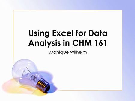 Using Excel for Data Analysis in CHM 161 Monique Wilhelm.