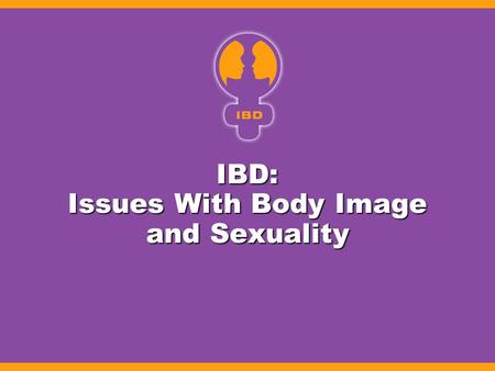 IBD: Issues With Body Image and Sexuality. IBD and Sexuality: Physical Impact Impact of disease Impact of disease –Perianal complications –Draining cutaneous.