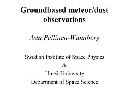 Groundbased meteor/dust observations Asta Pellinen-Wannberg Swedish Institute of Space Physics & Umeå University Department of Space Science.