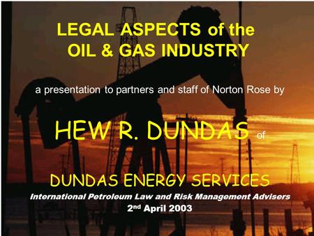 LEGAL ASPECTS of the OIL & GAS INDUSTRY a presentation to partners and staff of Norton Rose by HEW R. DUNDAS of DUNDAS ENERGY SERVICES International Petroleum.