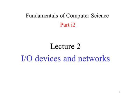 1 Lecture 2 I/O devices and networks Fundamentals of Computer Science Part i2.