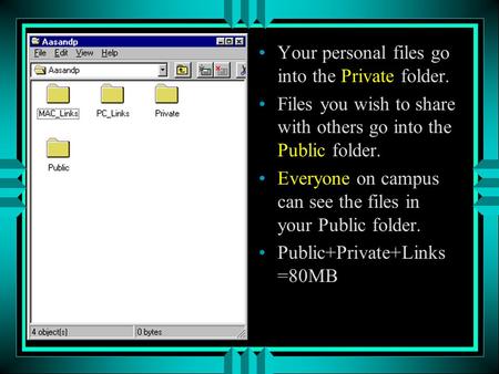 Your personal files go into the Private folder. Files you wish to share with others go into the Public folder. Everyone on campus can see the files in.