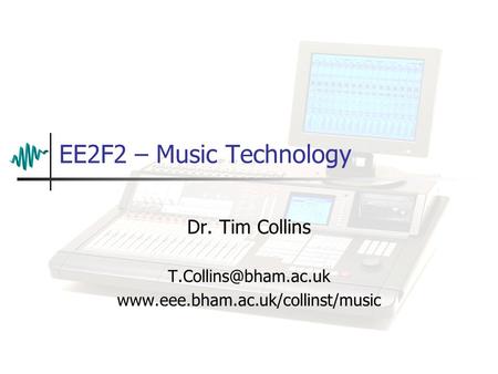 Dr. Tim Collins T.Collins@bham.ac.uk www.eee.bham.ac.uk/collinst/music EE2F2 – Music Technology Dr. Tim Collins T.Collins@bham.ac.uk www.eee.bham.ac.uk/collinst/music.