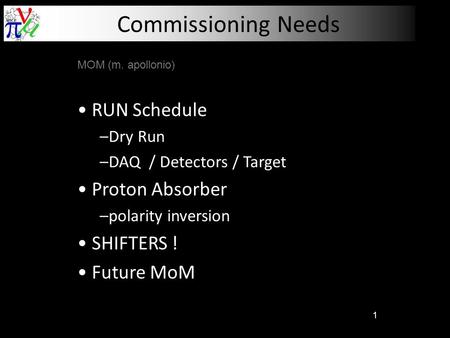 1 Commissioning Needs MOM (m. apollonio) RUN Schedule –Dry Run –DAQ / Detectors / Target Proton Absorber –polarity inversion SHIFTERS ! Future MoM.