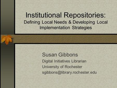 Institutional Repositories: Defining Local Needs & Developing Local Implementation Strategies Susan Gibbons Digital Initiatives Librarian University of.