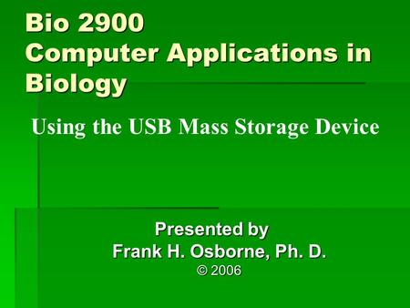 Using the USB Mass Storage Device Presented by Frank H. Osborne, Ph. D. © 2006 Bio 2900 Computer Applications in Biology.