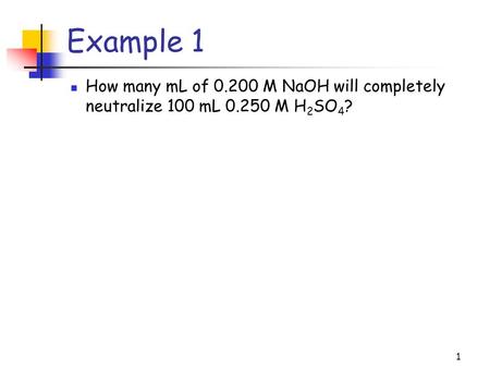 Example 1 How many mL of 0.200 M NaOH will completely neutralize 100 mL 0.250 M H2SO4?