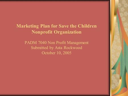 Marketing Plan for Save the Children Nonprofit Organization PADM 7040 Non Profit Management Submitted by Asta Rockwood October 10, 2005.
