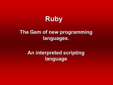 Ruby The Gem of new programming languages. An interpreted scripting language.
