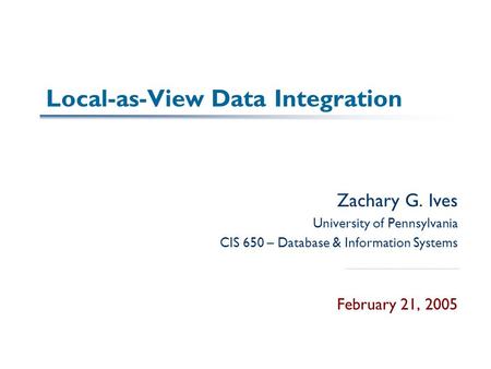 Local-as-View Data Integration Zachary G. Ives University of Pennsylvania CIS 650 – Database & Information Systems February 21, 2005.