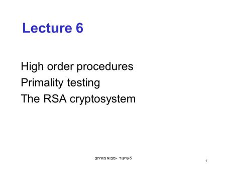 מבוא מורחב - שיעור 6 1 Lecture 6 High order procedures Primality testing The RSA cryptosystem.