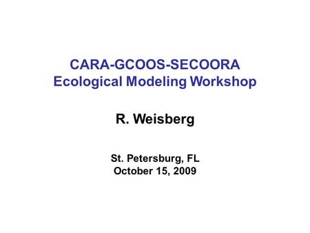 CARA-GCOOS-SECOORA Ecological Modeling Workshop R. Weisberg St. Petersburg, FL October 15, 2009.