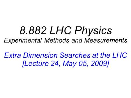 8.882 LHC Physics Experimental Methods and Measurements Extra Dimension Searches at the LHC [Lecture 24, May 05, 2009]