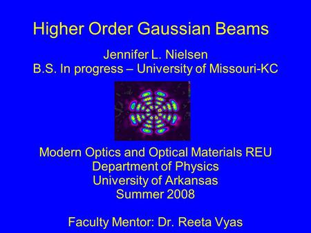 Higher Order Gaussian Beams Jennifer L. Nielsen B.S. In progress – University of Missouri-KC Modern Optics and Optical Materials REU Department of Physics.