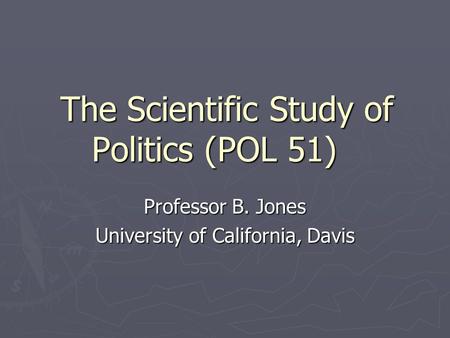The Scientific Study of Politics (POL 51) Professor B. Jones University of California, Davis.