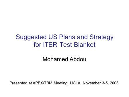 Suggested US Plans and Strategy for ITER Test Blanket Mohamed Abdou Presented at APEX/TBM Meeting, UCLA, November 3-5, 2003.