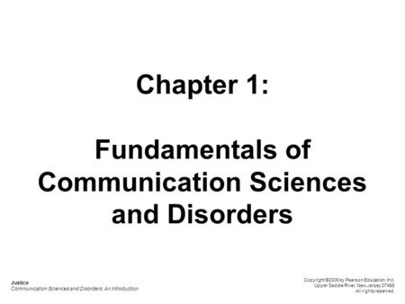 Chapter 1: Fundamentals of Communication Sciences and Disorders Justice Communication Sciences and Disorders: An Introduction Copyright ©2006 by Pearson.