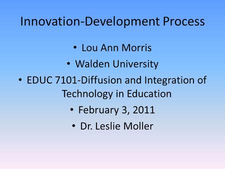 Innovation-Development Process Lou Ann Morris Walden University EDUC 7101-Diffusion and Integration of Technology in Education February 3, 2011 Dr. Leslie.