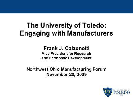 The University of Toledo: Engaging with Manufacturers Frank J. Calzonetti Vice President for Research and Economic Development Northwest Ohio Manufacturing.
