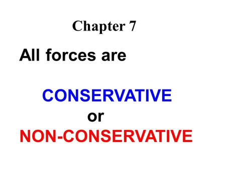 Chapter 7 All forces are CONSERVATIVE or NON-CONSERVATIVE.