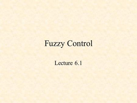 Fuzzy Control Lecture 6.1. Fuzzy Control Fuzzy Sets Design of a Fuzzy Controller –Fuzzification of inputs: get_inputs() –Fuzzy Inference –Processing the.