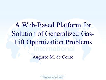 STUDENT PRESENTATION CONTEST 2005 STUDENT CHAPTER OF CAMPINAS A Web-Based Platform for Solution of Generalized Gas- Lift Optimization Problems Augusto.