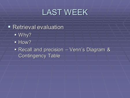 LAST WEEK  Retrieval evaluation  Why?  How?  Recall and precision – Venn’s Diagram & Contingency Table.