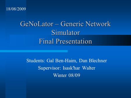 GeNoLator – Generic Network Simulator Final Presentation Students: Gal Ben-Haim, Dan Blechner Supervisor: Isask'har Walter Winter 08/09 18/08/2009.