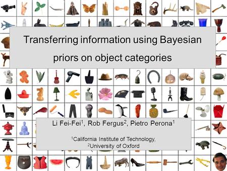 Transferring information using Bayesian priors on object categories Li Fei-Fei 1, Rob Fergus 2, Pietro Perona 1 1 California Institute of Technology, 2.