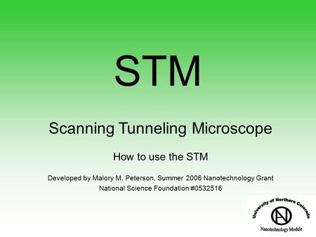 Scanning Tunneling Microscope How to use the STM Developed by Malory M. Peterson, Summer 2006 Nanotechnology Grant National Science Foundation #0532516.