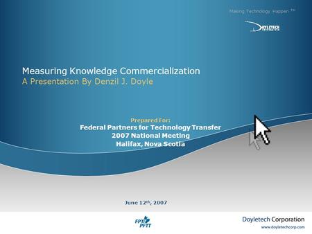 Measuring Knowledge Commercialization A Presentation By Denzil J. Doyle Making Technology Happen TM June 12 th, 2007 Prepared For: Federal Partners for.