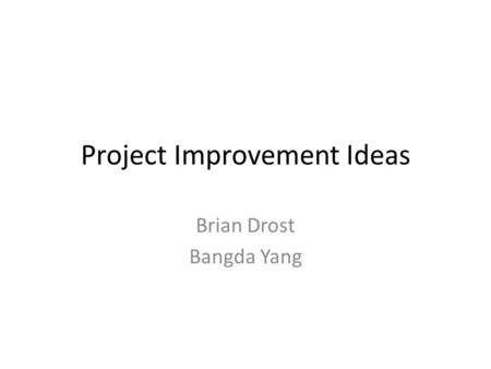 Project Improvement Ideas Brian Drost Bangda Yang.