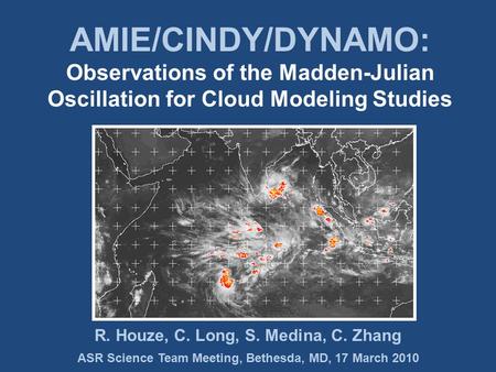 ASR Science Team Meeting, Bethesda, MD, 17 March 2010 R. Houze, C. Long, S. Medina, C. Zhang AMIE/CINDY/DYNAMO: Observations of the Madden-Julian Oscillation.