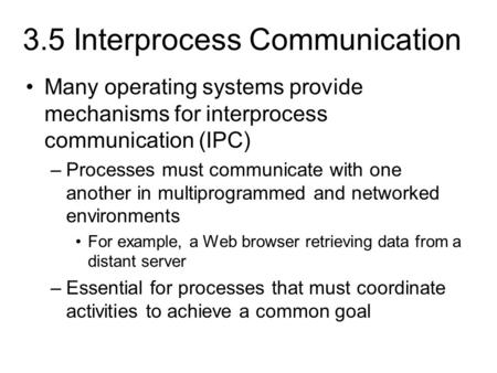 3.5 Interprocess Communication Many operating systems provide mechanisms for interprocess communication (IPC) –Processes must communicate with one another.