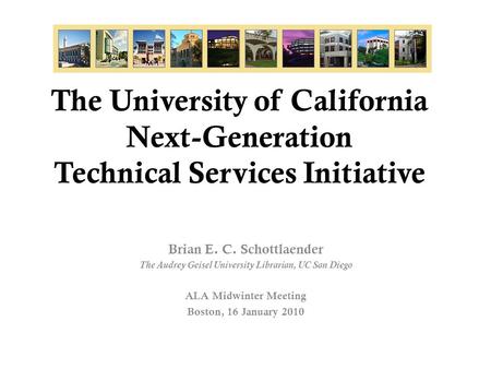 The University of California Next-Generation Technical Services Initiative Brian E. C. Schottlaender The Audrey Geisel University Librarian, UC San Diego.