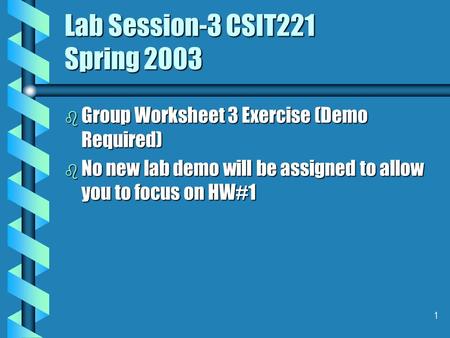 1 Lab Session-3 CSIT221 Spring 2003 b Group Worksheet 3 Exercise (Demo Required) b No new lab demo will be assigned to allow you to focus on HW#1.