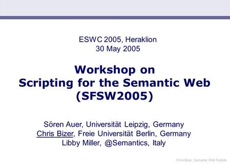 Chris Bizer: Semantic Web Toolkits Workshop on Scripting for the Semantic Web (SFSW2005) Sören Auer, Universität Leipzig, Germany Chris Bizer, Freie Universität.