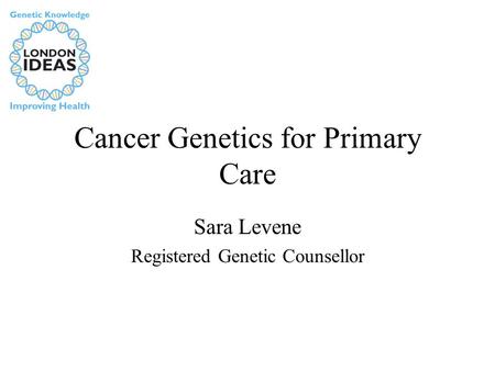 Cancer Genetics for Primary Care Sara Levene Registered Genetic Counsellor.