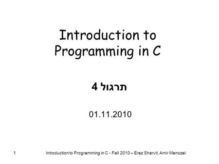1 Introduction to Programming in C - Fall 2010 – Erez Sharvit, Amir Menczel 1 Introduction to Programming in C תרגול 4 01.11.2010.