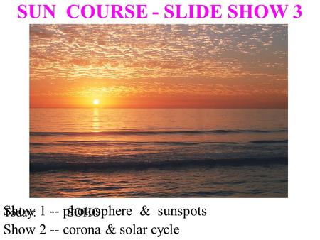 Show 1 -- photosphere & sunspots SUN COURSE - SLIDE SHOW 3 Show 2 -- corona & solar cycle Today: SOHO.