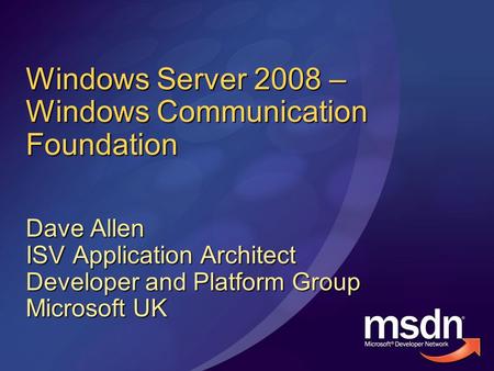 Windows Server 2008 – Windows Communication Foundation Dave Allen ISV Application Architect Developer and Platform Group Microsoft UK.