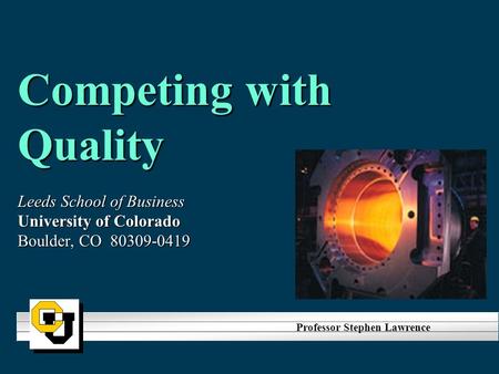 Competing with Quality Leeds School of Business University of Colorado Boulder, CO 80309-0419 Professor Stephen Lawrence.