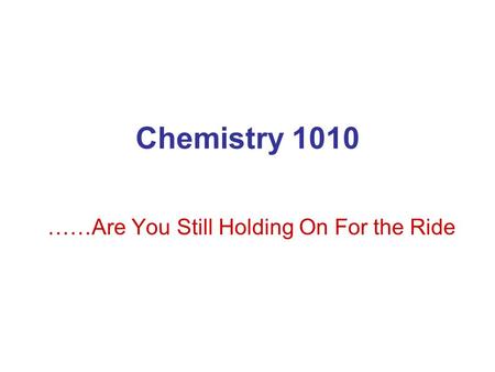 Chemistry 1010 ……Are You Still Holding On For the Ride.
