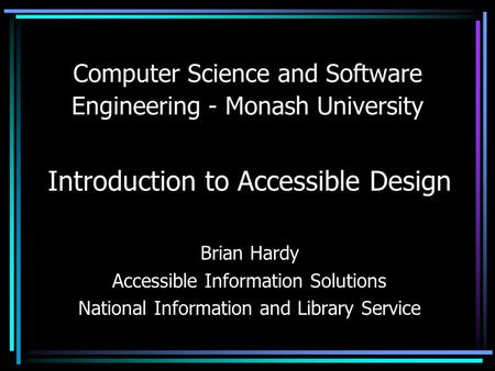Computer Science and Software Engineering - Monash University Introduction to Accessible Design Brian Hardy Accessible Information Solutions National Information.