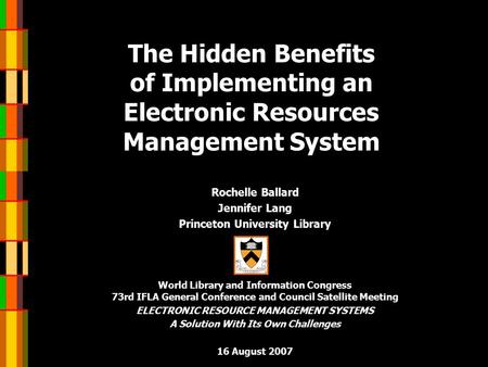 The Hidden Benefits of Implementing an Electronic Resources Management System Rochelle Ballard Jennifer Lang Princeton University Library World Library.